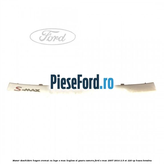 Maner deschidere hayon cromat cu logo S-MAX Keyless si gaura camera Ford S-Max 2007-2014 2.5 ST 220 cp HUWA benzina
