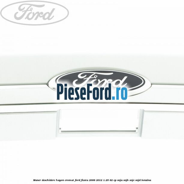 Maner deschidere hayon, cromat Ford Fiesta 2008-2012 1.25 82 cp SNJA, SNJB, SNJC, SNJD benzina