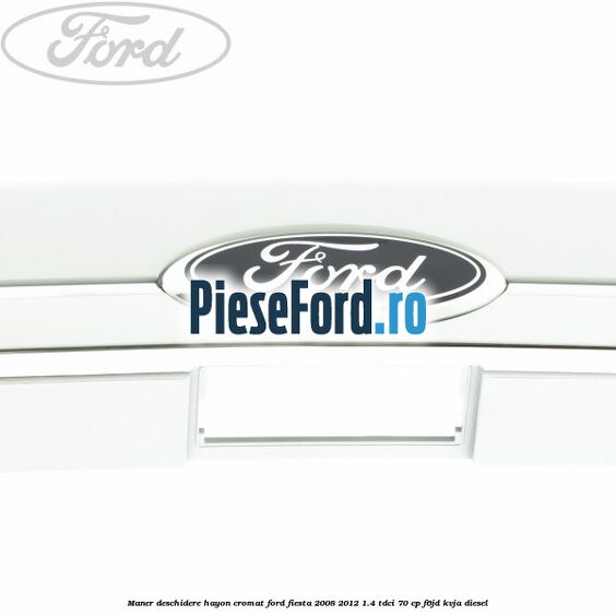 Maner deschidere hayon, cromat Ford Fiesta 2008-2012 1.4 TDCi 70 cp Maner deschidere hayon, cromat Ford Fiesta 2008-2012 1.4 TDCi 70 cp F6JD, KVJA diesel