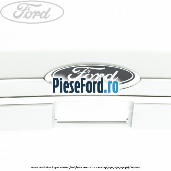 Maner deschidere hayon, cromat Ford Fiesta 2013-2017 1.0 80 cp P4JA, P4JB, P4JC, P4JD benzina