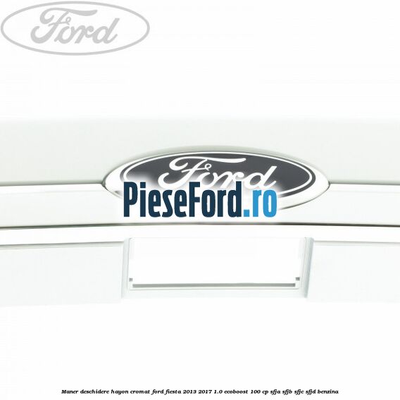 Maner deschidere hayon, cromat Ford Fiesta 2013-2017 1.0 EcoBoost 100 cp SFJA, SFJB, SFJC, SFJD benzina