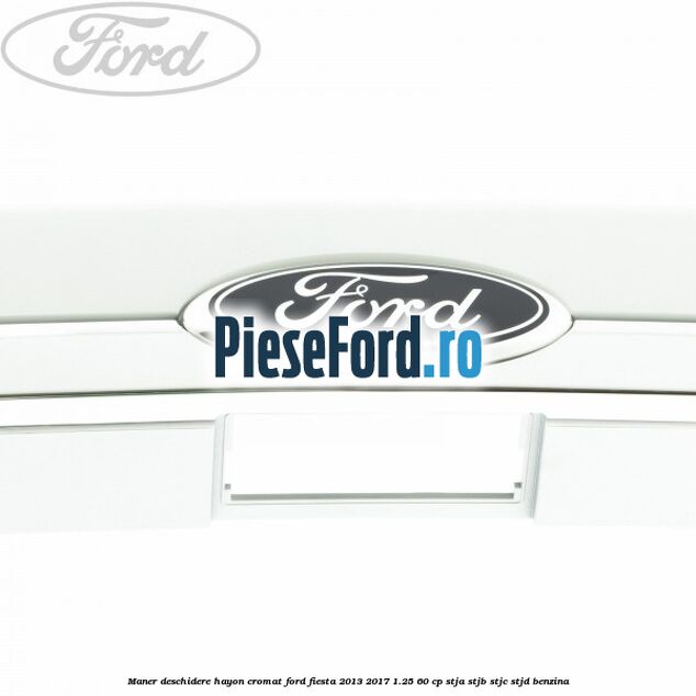 Maner deschidere hayon, cromat Ford Fiesta 2013-2017 1.25 60 cp STJA, STJB, STJC, STJD benzina