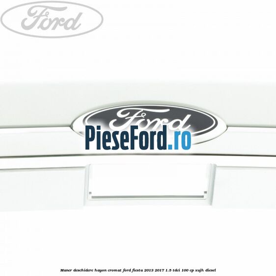 Maner deschidere hayon, cromat Ford Fiesta 2013-2017 1.5 TDCi 100 cp XUJH diesel