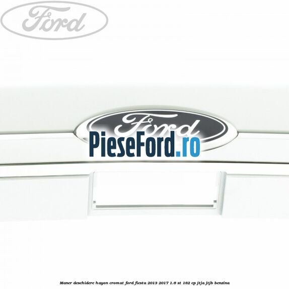 Maner deschidere hayon, cromat Ford Fiesta 2013-2017 1.6 ST 182 cp JTJA, JTJB benzina