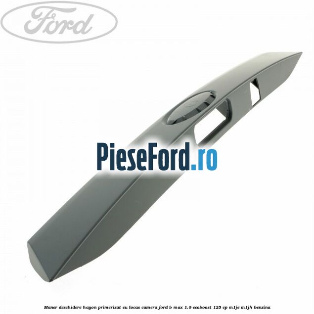 Maner deschidere hayon primerizat cu locas camera Ford B-Max 1.0 EcoBoost 125 cp Maner deschidere hayon primerizat cu locas camera Ford B-Max 1.0 EcoBoost 125 cp M1JE, M1JH benzina