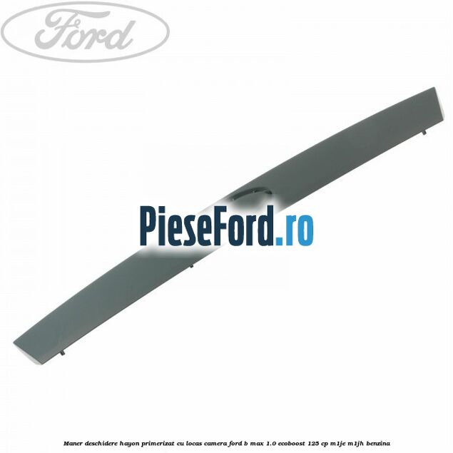 Maner deschidere hayon primerizat cu locas camera Ford B-Max 1.0 EcoBoost 125 cp Maner deschidere hayon primerizat cu locas camera Ford B-Max 1.0 EcoBoost 125 cp M1JE, M1JH benzina