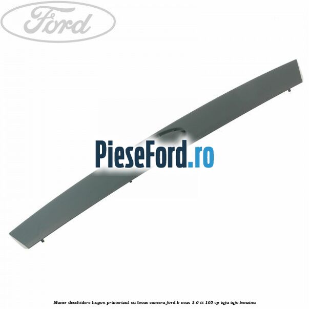 Maner deschidere hayon primerizat cu locas camera Ford B-Max 1.6 Ti 105 cp IQJA, IQJC benzina