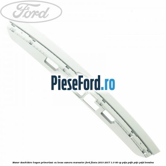 Maner deschidere hayon primerizat cu locas camera marsarier Ford Fiesta 2013-2017 1.0 80 cp Maner deschidere hayon primerizat cu locas camera marsarier Ford Fiesta 2013-2017 1.0 80 cp P4JA, P4JB, P4JC, P4JD benzina
