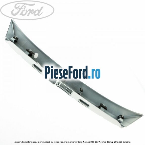 Maner deschidere hayon primerizat cu locas camera marsarier Ford Fiesta 2013-2017 1.6 ST 182 cp Maner deschidere hayon primerizat cu locas camera marsarier Ford Fiesta 2013-2017 1.6 ST 182 cp JTJA, JTJB benzina