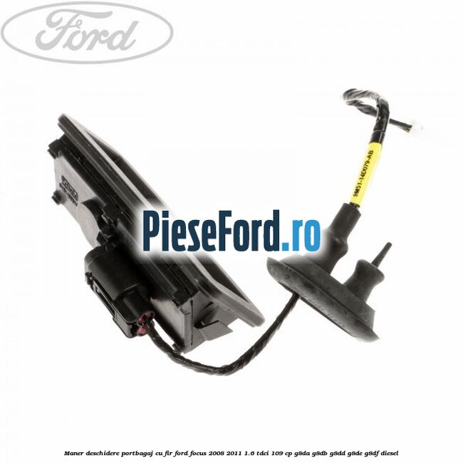 Maner deschidere portbagaj cu fir Ford Focus 2008-2011 1.6 TDCi 109 cp G8DA, G8DB, G8DD, G8DE, G8DF diesel
