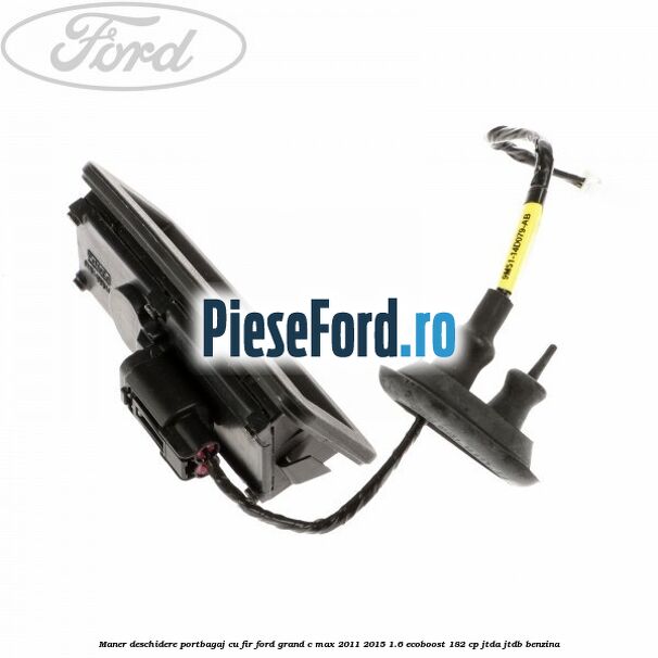 Maner deschidere portbagaj cu fir Ford Grand C-Max 2011-2015 1.6 EcoBoost 182 cp Maner deschidere portbagaj cu fir Ford Grand C-Max 2011-2015 1.6 EcoBoost 182 cp JTDA, JTDB benzina