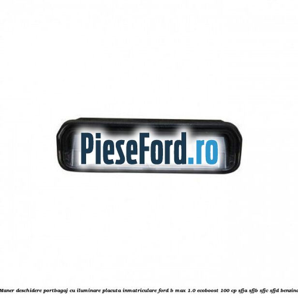 Maner deschidere portbagaj cu iluminare placuta inmatriculare Ford B-Max 1.0 EcoBoost 100 cp Maner deschidere portbagaj cu iluminare placuta inmatriculare Ford B-Max 1.0 EcoBoost 100 cp SFJA, SFJB, SFJC, SFJD benzina