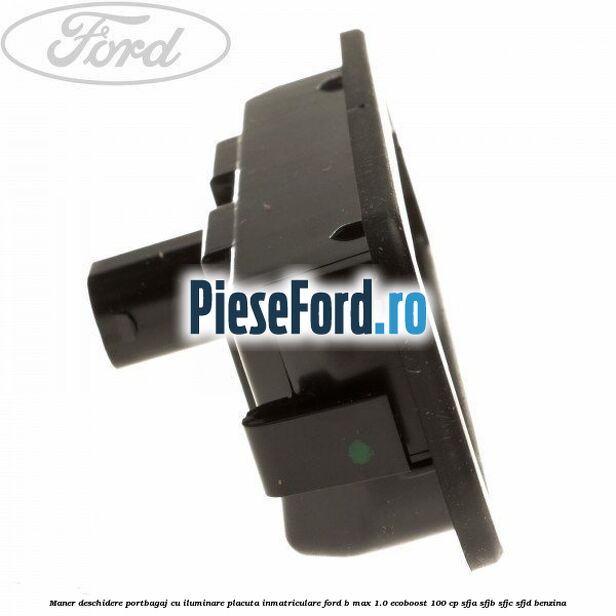 Maner deschidere portbagaj cu iluminare placuta inmatriculare Ford B-Max 1.0 EcoBoost 100 cp Maner deschidere portbagaj cu iluminare placuta inmatriculare Ford B-Max 1.0 EcoBoost 100 cp SFJA, SFJB, SFJC, SFJD benzina