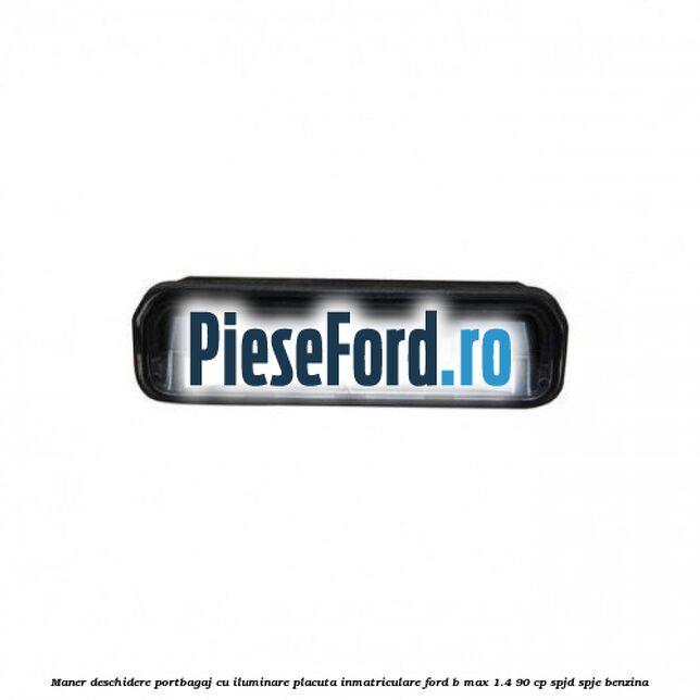 Maner deschidere portbagaj cu iluminare placuta inmatriculare Ford B-Max 1.4 90 cp SPJD, SPJE benzina