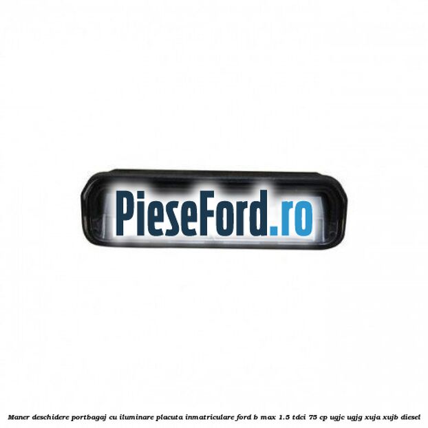 Maner deschidere portbagaj cu iluminare placuta inmatriculare Ford B-Max 1.5 TDCi 75 cp UGJC, UGJG, XUJA, XUJB diesel