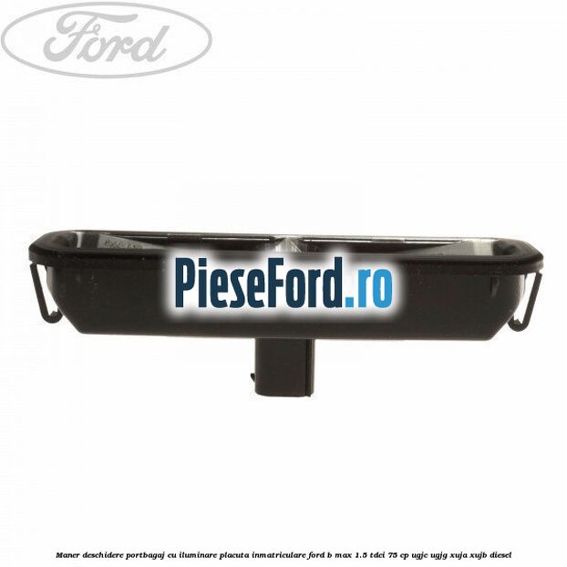 Maner deschidere portbagaj cu iluminare placuta inmatriculare Ford B-Max 1.5 TDCi 75 cp UGJC, UGJG, XUJA, XUJB diesel