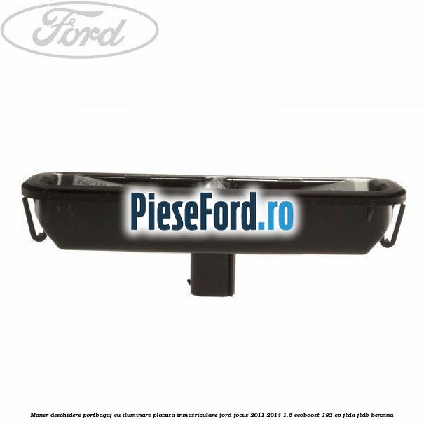 Maner deschidere portbagaj cu iluminare placuta inmatriculare Ford Focus 2011-2014 1.6 EcoBoost 182 cp Maner deschidere portbagaj cu iluminare placuta inmatriculare Ford Focus 2011-2014 1.6 EcoBoost 182 cp JTDA, JTDB benzina