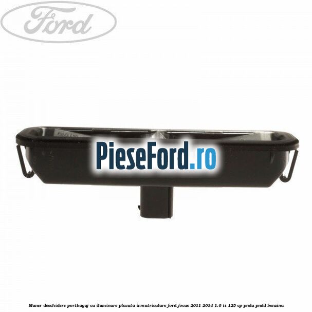Maner deschidere portbagaj cu iluminare placuta inmatriculare Ford Focus 2011-2014 1.6 Ti 125 cp Maner deschidere portbagaj cu iluminare placuta inmatriculare Ford Focus 2011-2014 1.6 Ti 125 cp PNDA, PNDD benzina