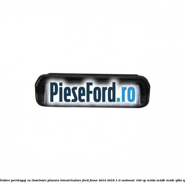 Maner deschidere portbagaj cu iluminare placuta inmatriculare Ford Focus 2014-2018 1.0 EcoBoost 100 cp M2DA, M2DB, M2DC, SFDA, SFDB benzina