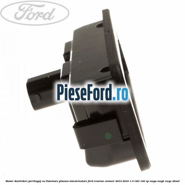 Maner deschidere portbagaj cu iluminare placuta inmatriculare Ford Tourneo Connect 2013-2018 1.5 TDCi 120 cp XWGA, XWGB, XWGC diesel