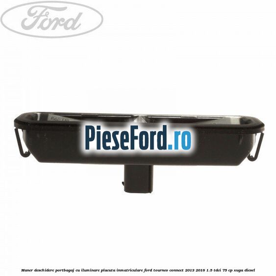 Maner deschidere portbagaj cu iluminare placuta inmatriculare Ford Tourneo Connect 2013-2018 1.5 TDCi 75 cp Maner deschidere portbagaj cu iluminare placuta inmatriculare Ford Tourneo Connect 2013-2018 1.5 TDCi 75 cp XUGA diesel