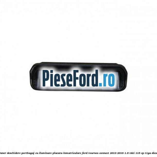 Maner deschidere portbagaj cu iluminare placuta inmatriculare Ford Tourneo Connect 2013-2018 1.6 TDCi 115 cp T1GA diesel