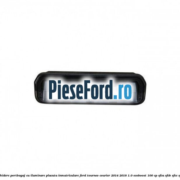 Maner deschidere portbagaj cu iluminare placuta inmatriculare Ford Tourneo Courier 2014-2018 1.0 EcoBoost 100 cp Maner deschidere portbagaj cu iluminare placuta inmatriculare Ford Tourneo Courier 2014-2018 1.0 EcoBoost 100 cp SFCA, SFCB, SFCC, SFCD benzina