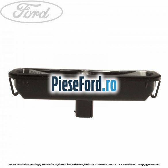 Maner deschidere portbagaj cu iluminare placuta inmatriculare Ford Transit Connect 2013-2018 1.6 EcoBoost 150 cp Maner deschidere portbagaj cu iluminare placuta inmatriculare Ford Transit Connect 2013-2018 1.6 EcoBoost 150 cp JQGA benzina