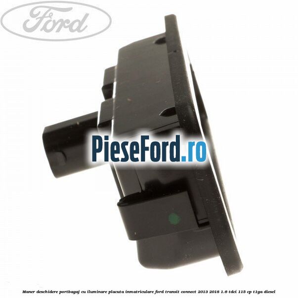 Maner deschidere portbagaj cu iluminare placuta inmatriculare Ford Transit Connect 2013-2018 1.6 TDCi 115 cp T1GA diesel