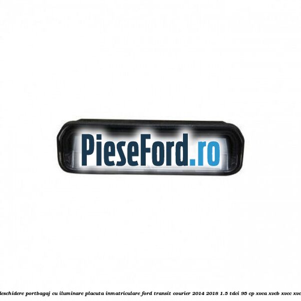 Maner deschidere portbagaj cu iluminare placuta inmatriculare Ford Transit Courier 2014-2018 1.5 TDCi 95 cp Maner deschidere portbagaj cu iluminare placuta inmatriculare Ford Transit Courier 2014-2018 1.5 TDCi 95 cp XVCA, XVCB, XVCC, XVCD diesel