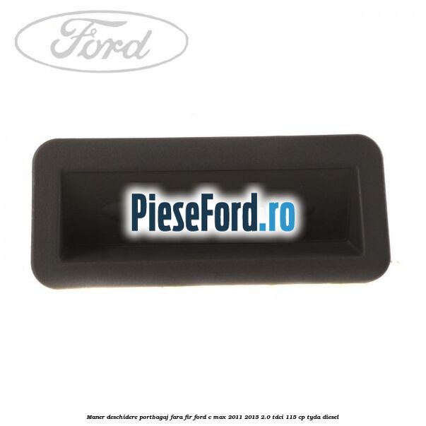 Maner deschidere portbagaj fara fir Ford C-Max 2011-2015 2.0 TDCi 115 cp TYDA diesel