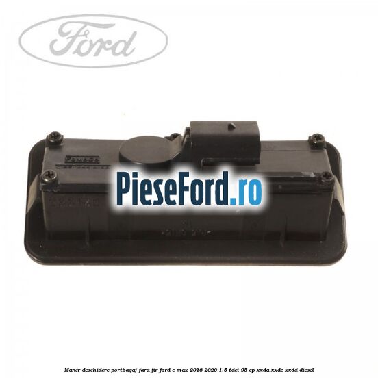 Maner deschidere portbagaj fara fir Ford C-Max 2016-2020 1.5 TDCi 95 cp XXDA, XXDC, XXDD diesel