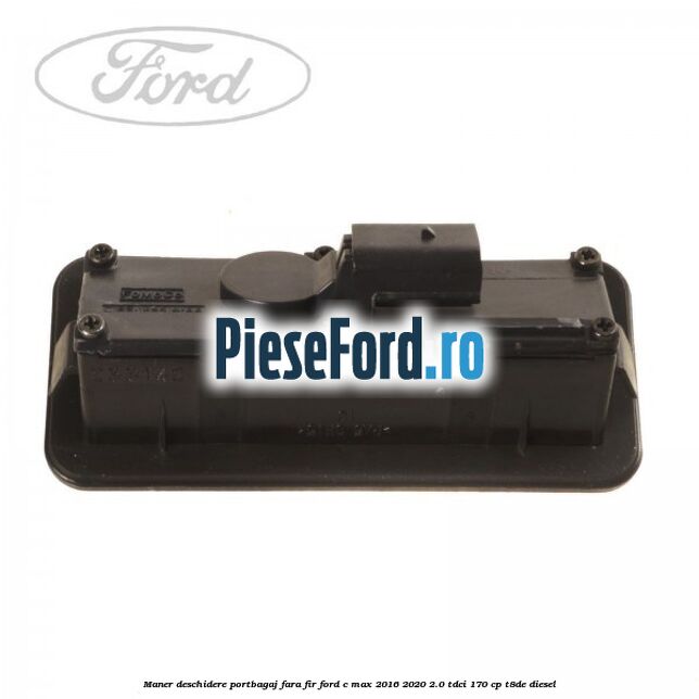 Maner deschidere portbagaj fara fir Ford C-Max 2016-2020 2.0 TDCi 170 cp Maner deschidere portbagaj fara fir Ford C-Max 2016-2020 2.0 TDCi 170 cp T8DE diesel