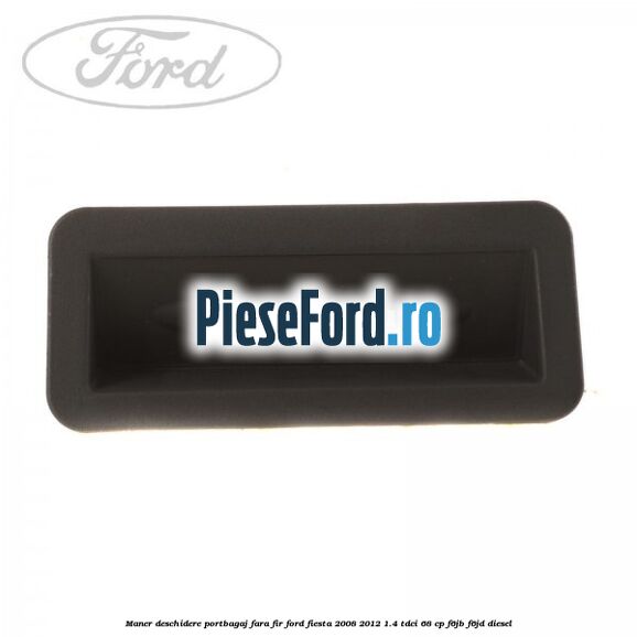 Maner deschidere portbagaj fara fir Ford Fiesta 2008-2012 1.4 TDCi 68 cp Maner deschidere portbagaj fara fir Ford Fiesta 2008-2012 1.4 TDCi 68 cp F6JB, F6JD diesel