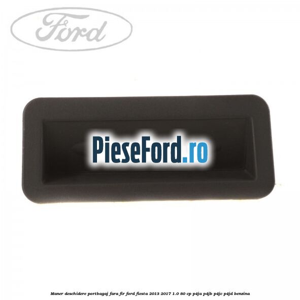 Maner deschidere portbagaj fara fir Ford Fiesta 2013-2017 1.0 80 cp Maner deschidere portbagaj fara fir Ford Fiesta 2013-2017 1.0 80 cp P4JA, P4JB, P4JC, P4JD benzina