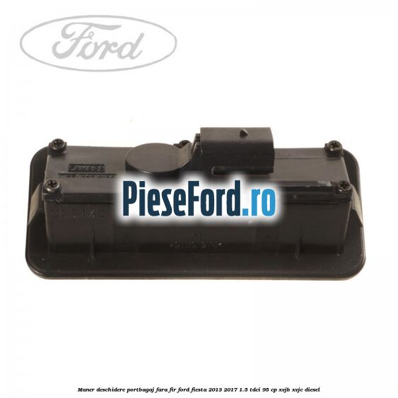 Maner deschidere portbagaj fara fir Ford Fiesta 2013-2017 1.5 TDCi 95 cp Maner deschidere portbagaj fara fir Ford Fiesta 2013-2017 1.5 TDCi 95 cp XVJB, XVJC diesel