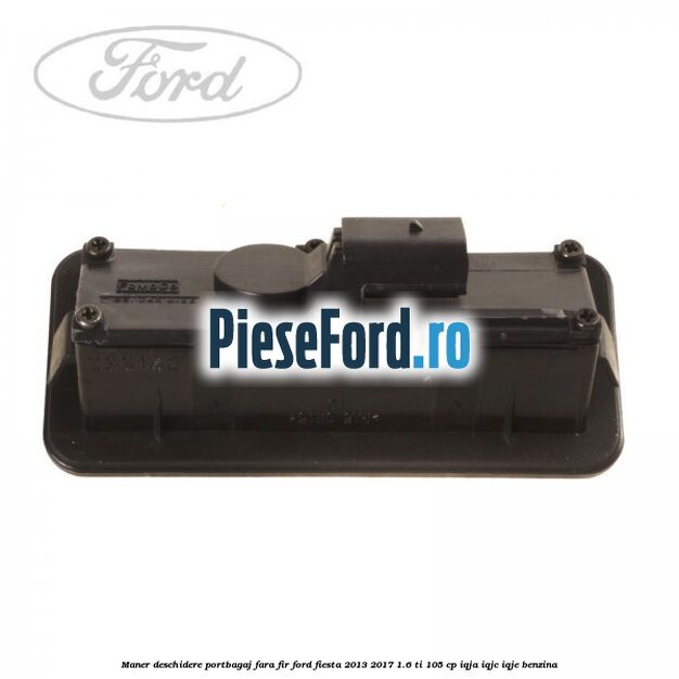 Maner deschidere portbagaj fara fir Ford Fiesta 2013-2017 1.6 Ti 105 cp IQJA, IQJC, IQJE benzina