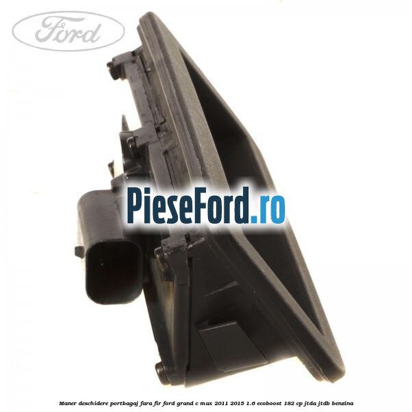 Maner deschidere portbagaj fara fir Ford Grand C-Max 2011-2015 1.6 EcoBoost 182 cp Maner deschidere portbagaj fara fir Ford Grand C-Max 2011-2015 1.6 EcoBoost 182 cp JTDA, JTDB benzina