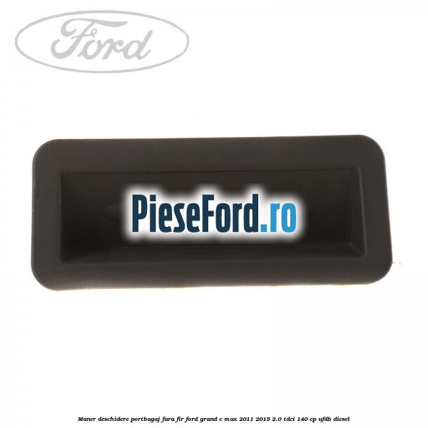 Maner deschidere portbagaj fara fir Ford Grand C-Max 2011-2015 2.0 TDCi 140 cp Maner deschidere portbagaj fara fir Ford Grand C-Max 2011-2015 2.0 TDCi 140 cp UFDB diesel