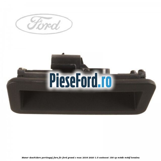 Maner deschidere portbagaj fara fir Ford Grand C-Max 2016-2020 1.5 EcoBoost 150 cp M8DB, M8DF benzina