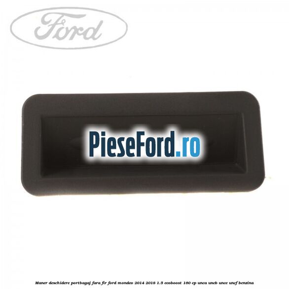 Maner deschidere portbagaj fara fir Ford Mondeo 2014-2018 1.5 EcoBoost 160 cp Maner deschidere portbagaj fara fir Ford Mondeo 2014-2018 1.5 EcoBoost 160 cp UNCA, UNCB, UNCE, UNCF benzina