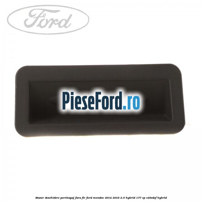 Maner deschidere portbagaj fara fir Ford Mondeo 2014-2018 2.0 Hybrid 177 cp Maner deschidere portbagaj fara fir Ford Mondeo 2014-2018 2.0 Hybrid 177 cp C20EDEF hybrid