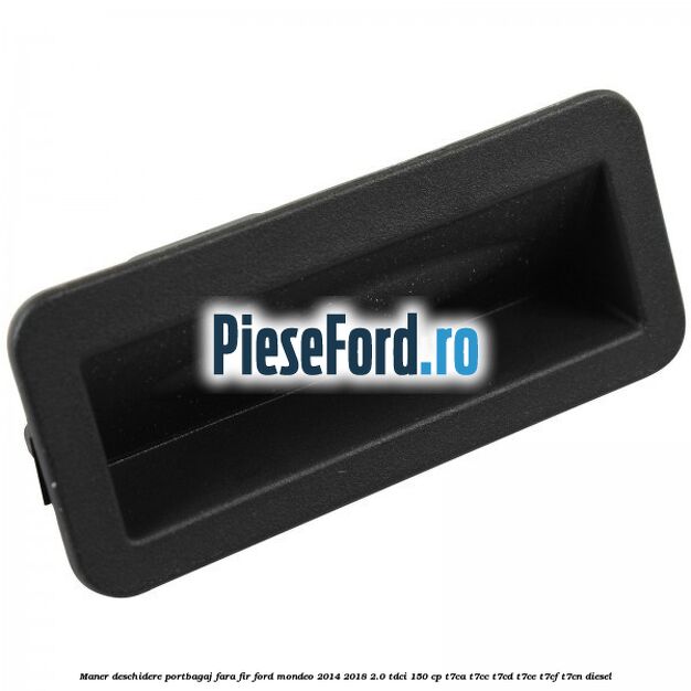 Maner deschidere portbagaj fara fir Ford Mondeo 2014-2018 2.0 TDCi 150 cp Maner deschidere portbagaj fara fir Ford Mondeo 2014-2018 2.0 TDCi 150 cp T7CA, T7CC, T7CD, T7CE, T7CF, T7CN diesel