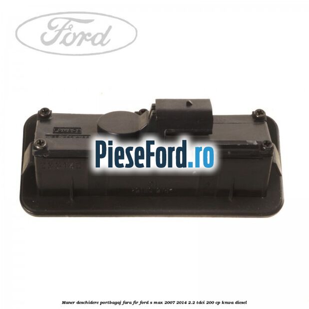 Maner deschidere portbagaj fara fir Ford S-Max 2007-2014 2.2 TDCi 200 cp Maner deschidere portbagaj fara fir Ford S-Max 2007-2014 2.2 TDCi 200 cp KNWA diesel