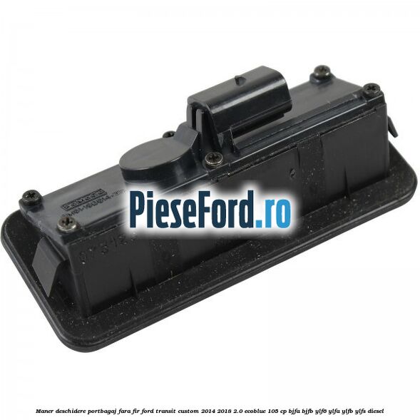 Maner deschidere portbagaj fara fir Ford Transit Custom 2014-2018 2.0 EcoBlue 105 cp BJFA, BJFB, YLF6, YLFA, YLFB, YLFS diesel