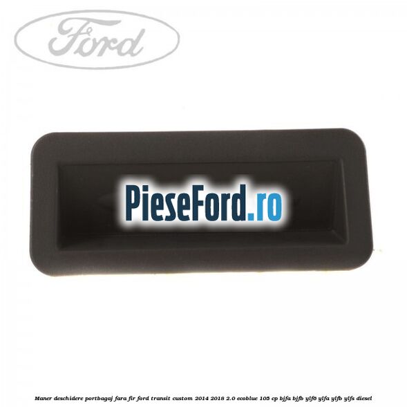 Maner deschidere portbagaj fara fir Ford Transit Custom 2014-2018 2.0 EcoBlue 105 cp BJFA, BJFB, YLF6, YLFA, YLFB, YLFS diesel