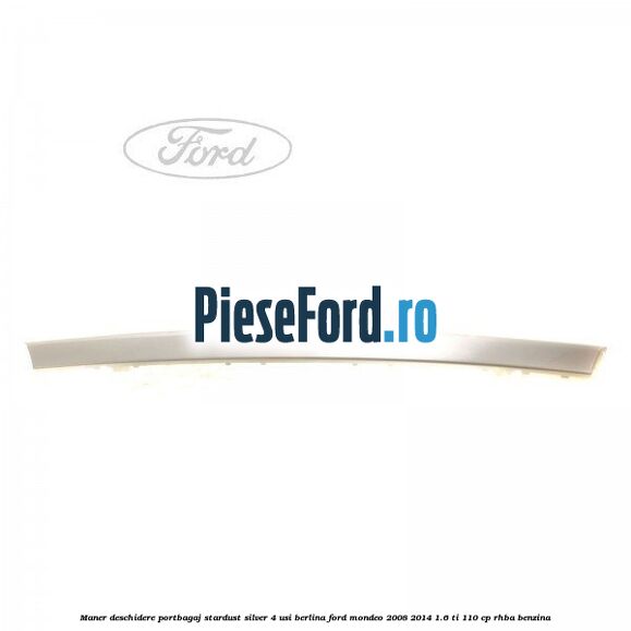 Maner deschidere portbagaj stardust silver 4 usi berlina Ford Mondeo 2008-2014 1.6 Ti 110 cp Maner deschidere portbagaj stardust silver 4 usi berlina Ford Mondeo 2008-2014 1.6 Ti 110 cp RHBA benzina