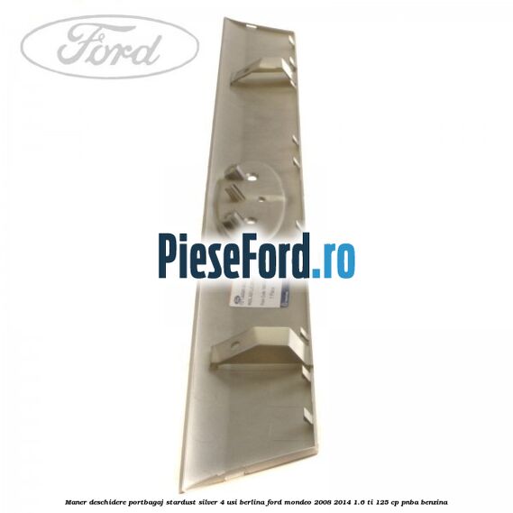 Maner deschidere portbagaj stardust silver 4 usi berlina Ford Mondeo 2008-2014 1.6 Ti 125 cp Maner deschidere portbagaj stardust silver 4 usi berlina Ford Mondeo 2008-2014 1.6 Ti 125 cp PNBA benzina