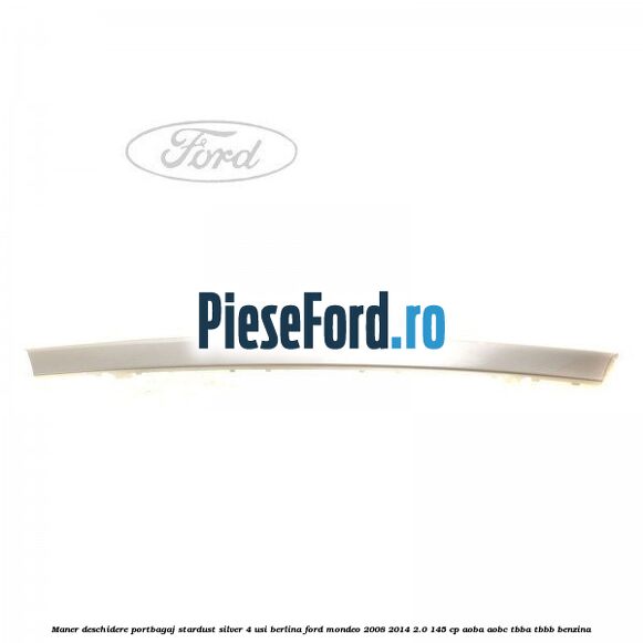 Maner deschidere portbagaj stardust silver 4 usi berlina Ford Mondeo 2008-2014 2.0 145 cp Maner deschidere portbagaj stardust silver 4 usi berlina Ford Mondeo 2008-2014 2.0 145 cp AOBA, AOBC, TBBA, TBBB benzina