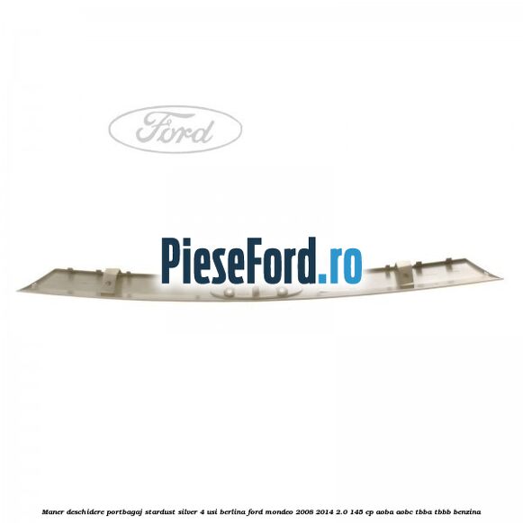 Maner deschidere portbagaj stardust silver 4 usi berlina Ford Mondeo 2008-2014 2.0 145 cp Maner deschidere portbagaj stardust silver 4 usi berlina Ford Mondeo 2008-2014 2.0 145 cp AOBA, AOBC, TBBA, TBBB benzina